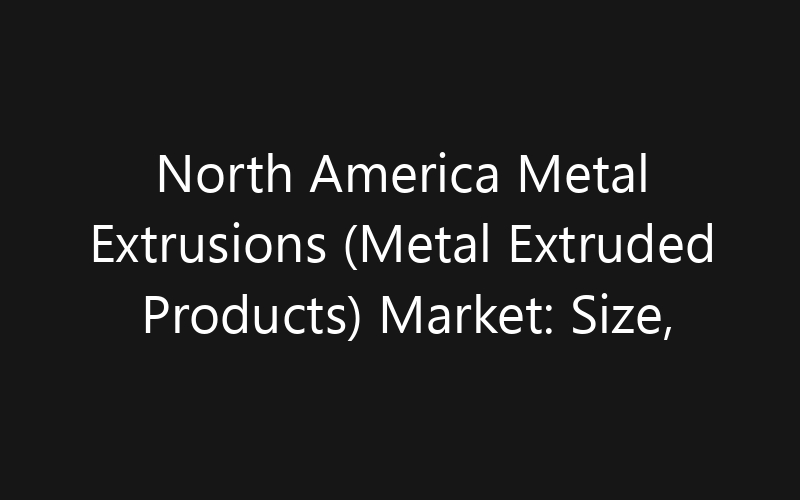 North America Metal Extrusions (Metal Extruded Products) Market: Size, Share, Trends And Forecast 2035