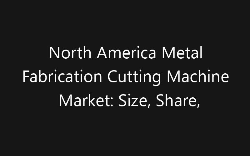 North America Metal Fabrication Cutting Machine Market: Size, Share, Trends And Forecast 2035