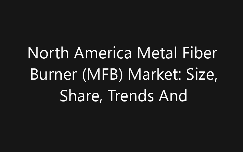North America Metal Fiber Burner (MFB) Market: Size, Share, Trends And Forecast 2035
