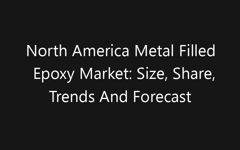 North America Metal Filled Epoxy Market: Size, Share, Trends And Forecast 2035