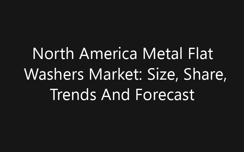 North America Metal Flat Washers Market: Size, Share, Trends And Forecast 2035