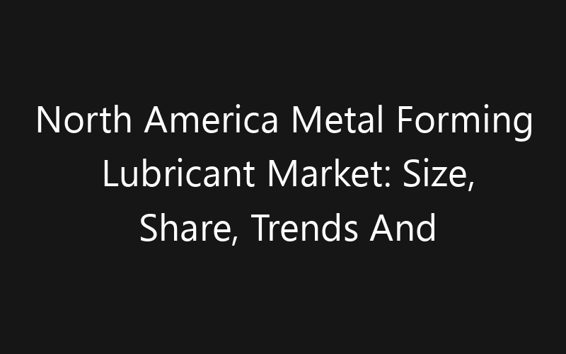North America Metal Forming Lubricant Market: Size, Share, Trends And Forecast 2035