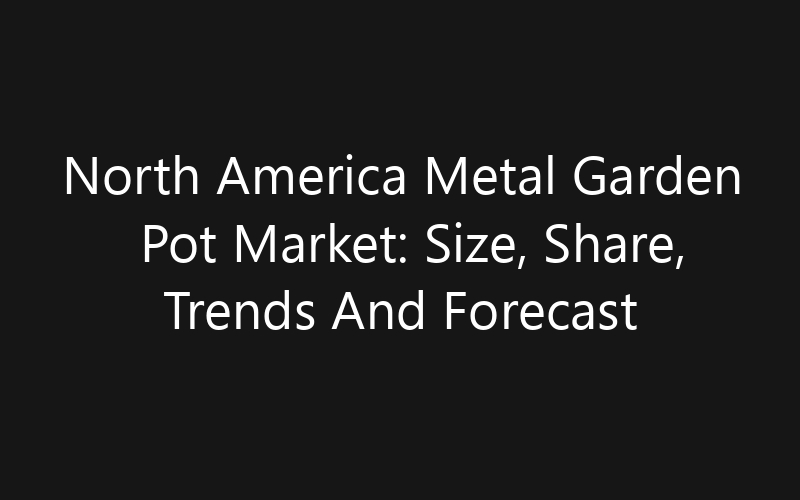 North America Metal Garden Pot Market: Size, Share, Trends And Forecast 2035