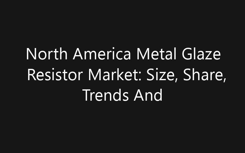 North America Metal Glaze Resistor Market: Size, Share, Trends And Forecast 2035