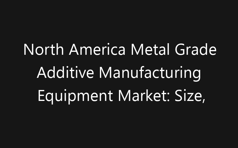 North America Metal Grade Additive Manufacturing Equipment Market: Size, Share, Trends And Forecast 2035