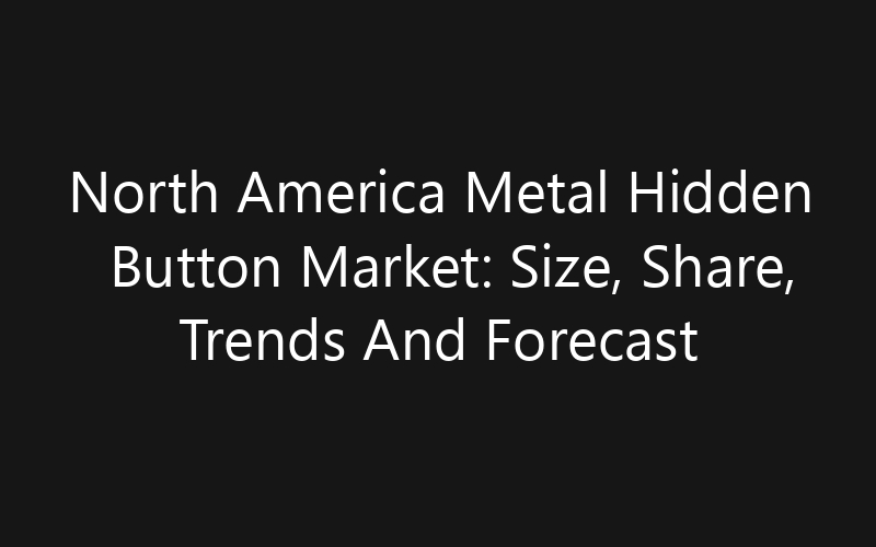 North America Metal Hidden Button Market: Size, Share, Trends And Forecast 2035