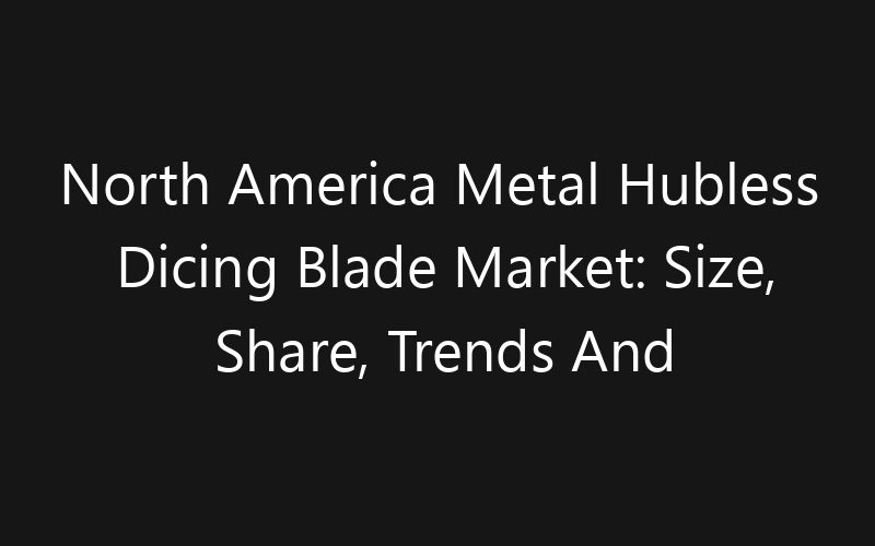 North America Metal Hubless Dicing Blade Market: Size, Share, Trends And Forecast 2035