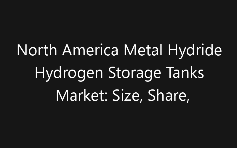 North America Metal Hydride Hydrogen Storage Tanks Market: Size, Share, Trends And Forecast 2035