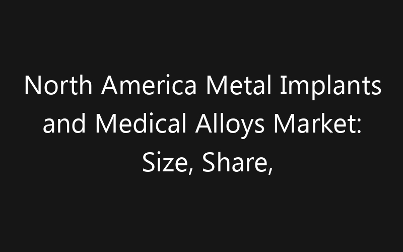 North America Metal Implants and Medical Alloys Market: Size, Share, Trends And Forecast 2035