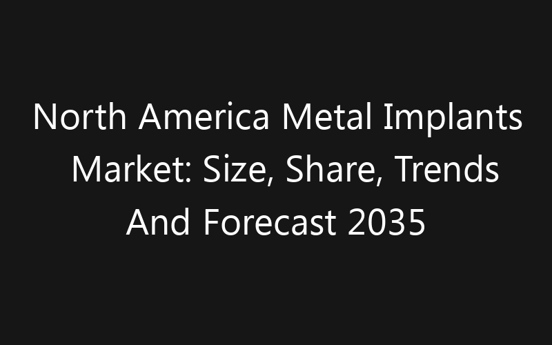 North America Metal Implants Market: Size, Share, Trends And Forecast 2035