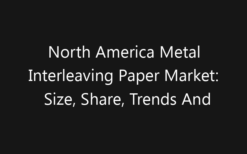 North America Metal Interleaving Paper Market: Size, Share, Trends And Forecast 2035