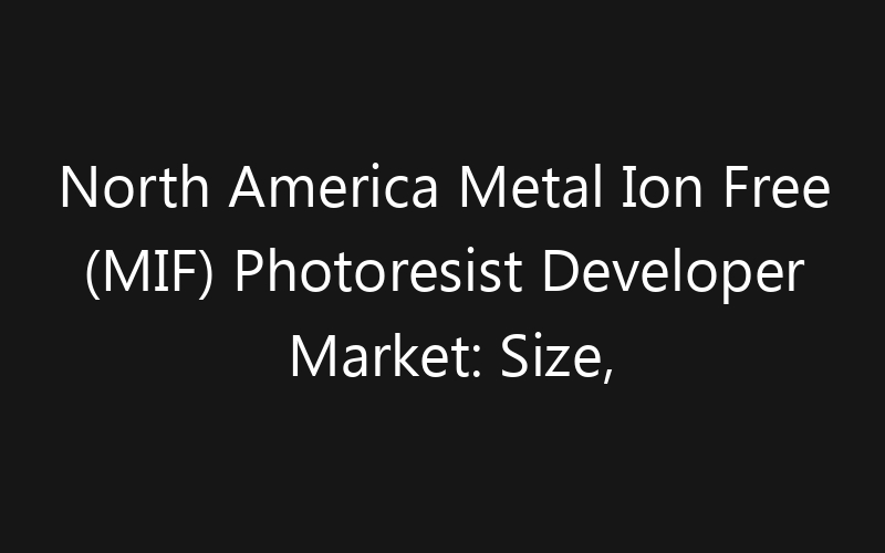 North America Metal Ion Free (MIF) Photoresist Developer Market: Size, Share, Trends And Forecast 2035