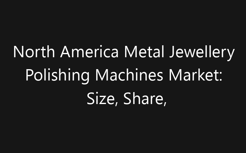 North America Metal Jewellery Polishing Machines Market: Size, Share, Trends And Forecast 2035