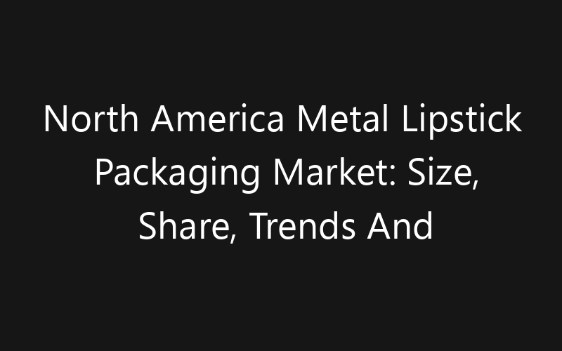 North America Metal Lipstick Packaging Market: Size, Share, Trends And Forecast 2035