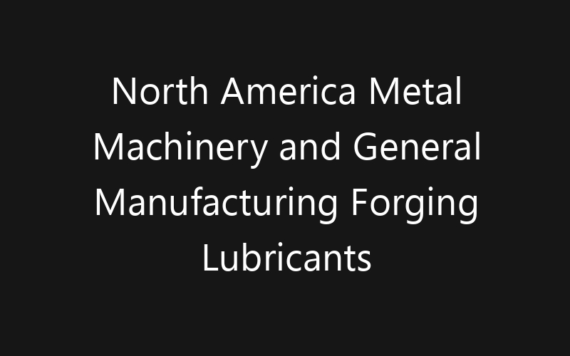 North America Metal Machinery and General Manufacturing Forging Lubricants Market: Size, Share, Trends And Forecast 2035