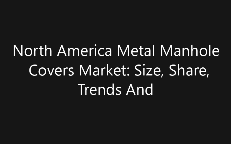 North America Metal Manhole Covers Market: Size, Share, Trends And Forecast 2035