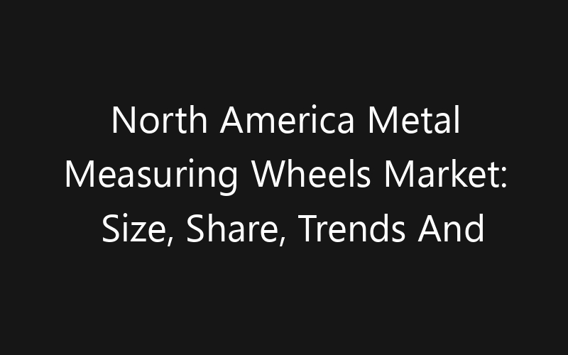 North America Metal Measuring Wheels Market: Size, Share, Trends And Forecast 2035