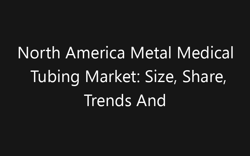 North America Metal Medical Tubing Market: Size, Share, Trends And Forecast 2035