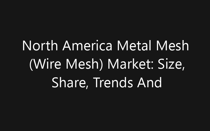 North America Metal Mesh (Wire Mesh) Market: Size, Share, Trends And Forecast 2035