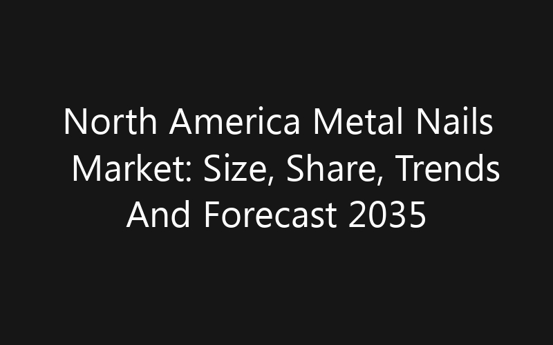 North America Metal Nails Market: Size, Share, Trends And Forecast 2035