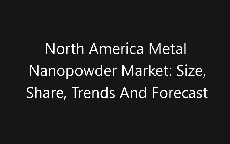 North America Metal Nanopowder Market: Size, Share, Trends And Forecast 2035