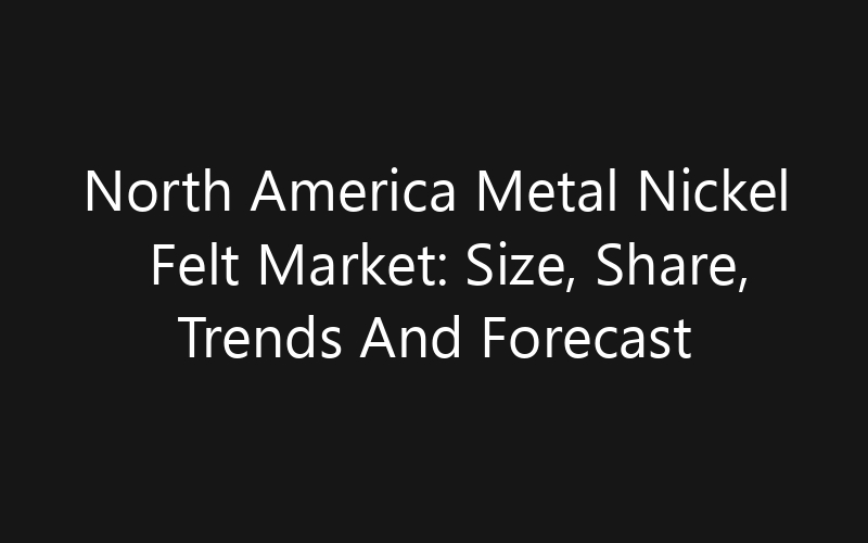 North America Metal Nickel Felt Market: Size, Share, Trends And Forecast 2035
