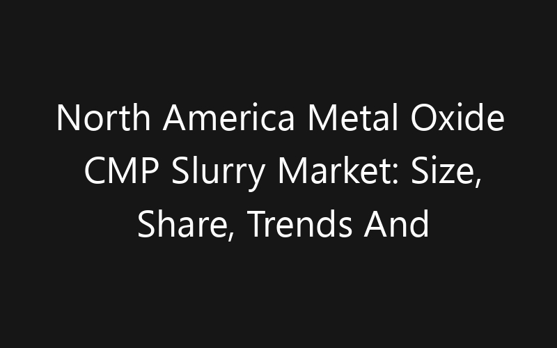 North America Metal Oxide CMP Slurry Market: Size, Share, Trends And Forecast 2035