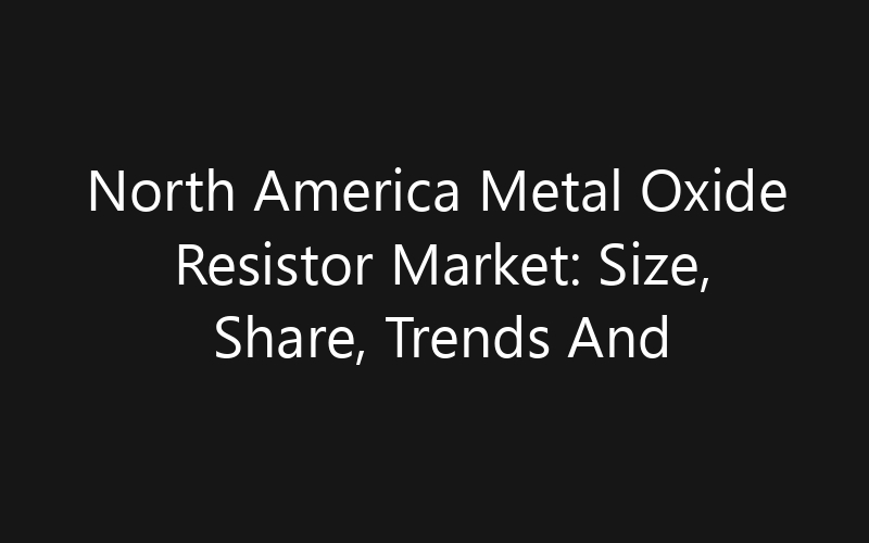 North America Metal Oxide Resistor Market: Size, Share, Trends And Forecast 2035