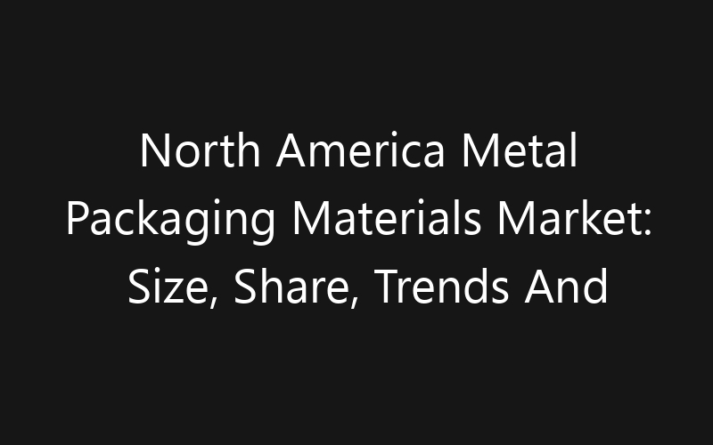 North America Metal Packaging Materials Market: Size, Share, Trends And Forecast 2035