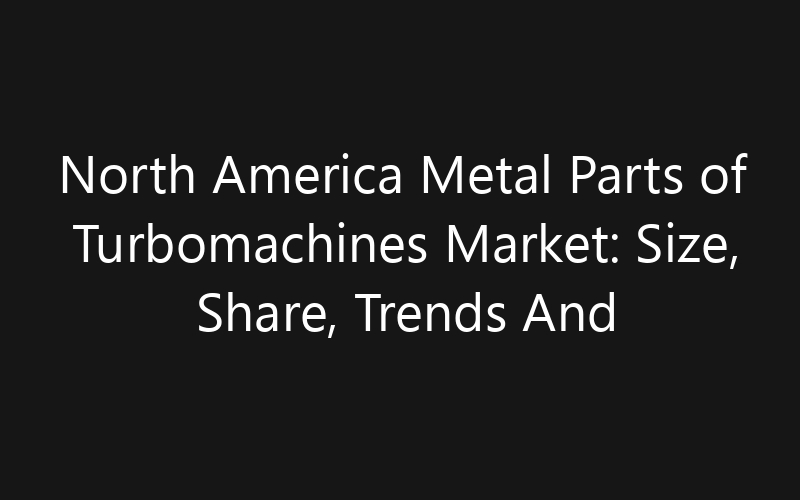 North America Metal Parts of Turbomachines Market: Size, Share, Trends And Forecast 2035