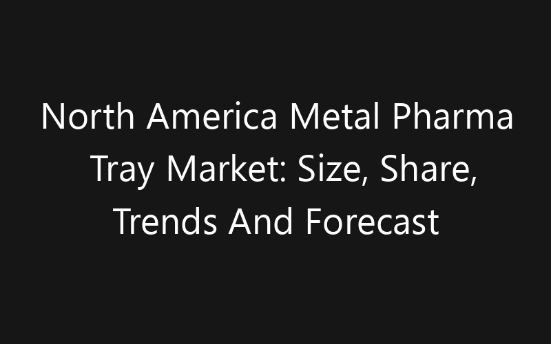 North America Metal Pharma Tray Market: Size, Share, Trends And Forecast 2035