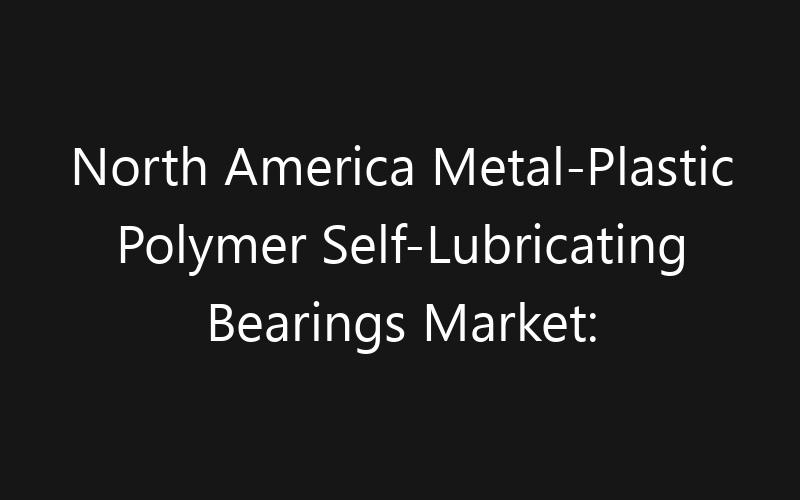 North America Metal-Plastic Polymer Self-Lubricating Bearings Market: Size, Share, Trends And Forecast 2035