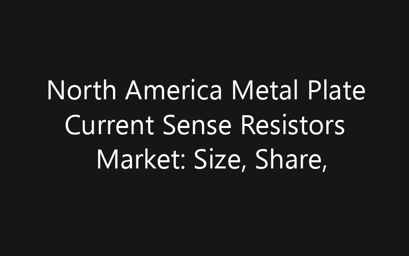 North America Metal Plate Current Sense Resistors Market: Size, Share, Trends And Forecast 2035