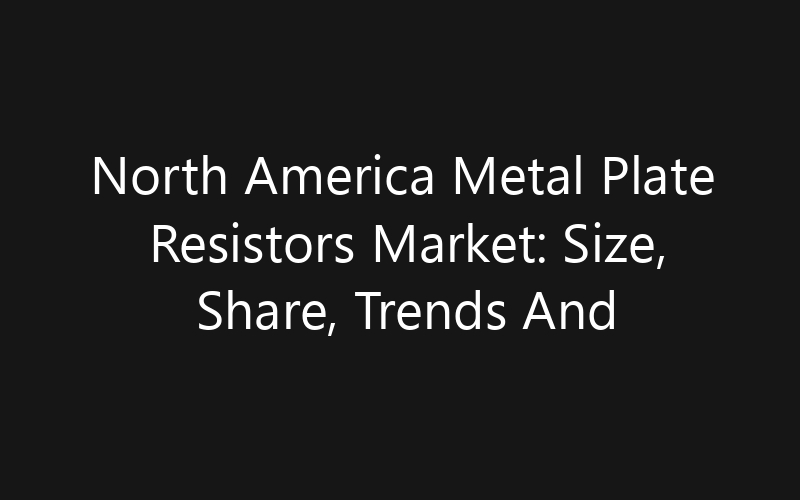 North America Metal Plate Resistors Market: Size, Share, Trends And Forecast 2035