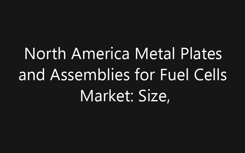 North America Metal Plates and Assemblies for Fuel Cells Market: Size, Share, Trends And Forecast 2035