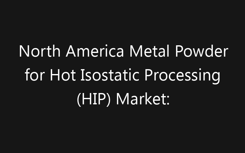 North America Metal Powder for Hot Isostatic Processing (HIP) Market: Size, Share, Trends And Forecast 2035