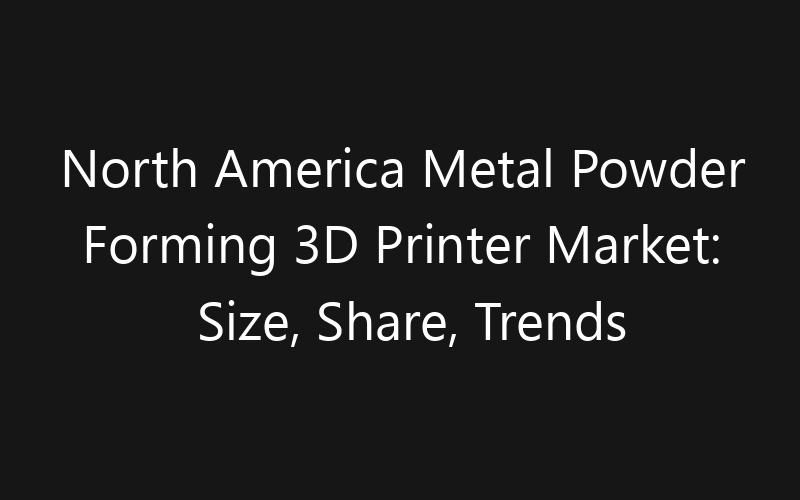 North America Metal Powder Forming 3D Printer Market: Size, Share, Trends And Forecast 2035