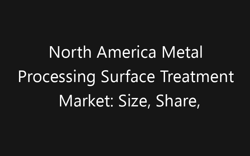 North America Metal Processing Surface Treatment Market: Size, Share, Trends And Forecast 2035
