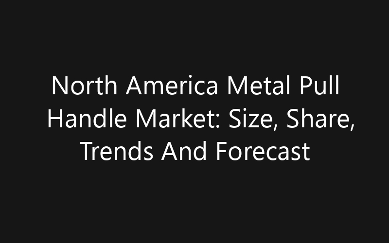 North America Metal Pull Handle Market: Size, Share, Trends And Forecast 2035