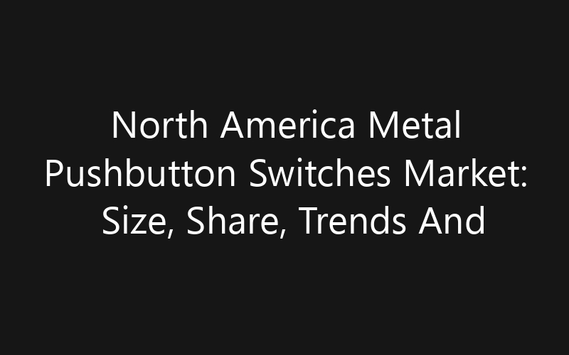 North America Metal Pushbutton Switches Market: Size, Share, Trends And Forecast 2035