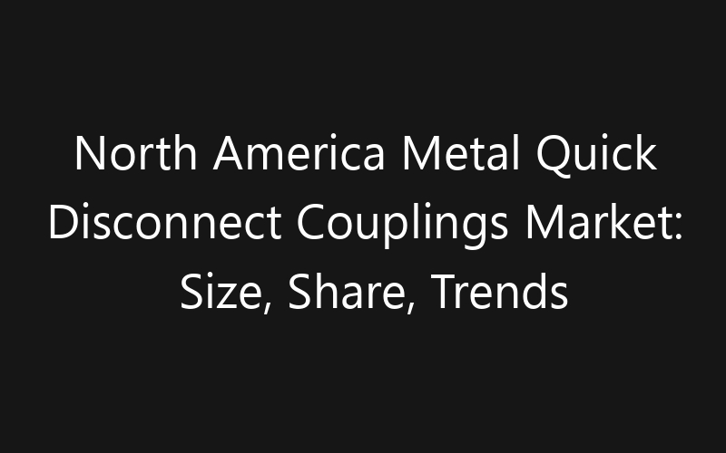 North America Metal Quick Disconnect Couplings Market: Size, Share, Trends And Forecast 2035