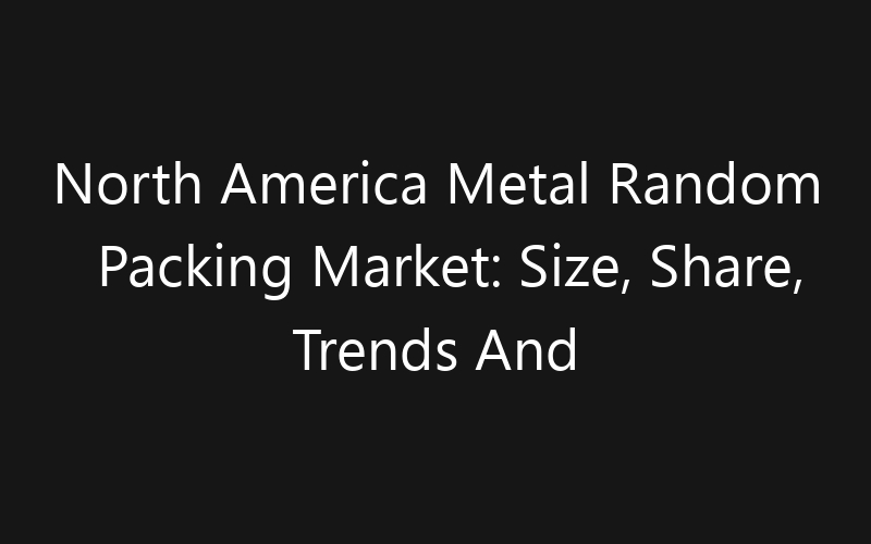 North America Metal Random Packing Market: Size, Share, Trends And Forecast 2035