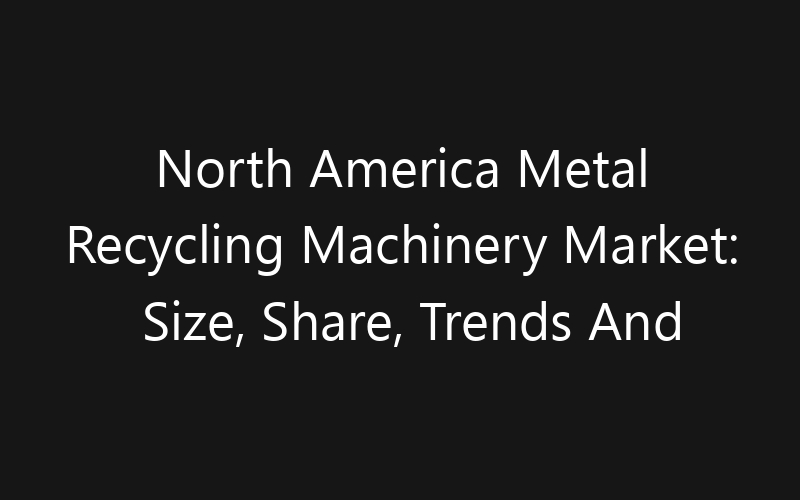 North America Metal Recycling Machinery Market: Size, Share, Trends And Forecast 2035