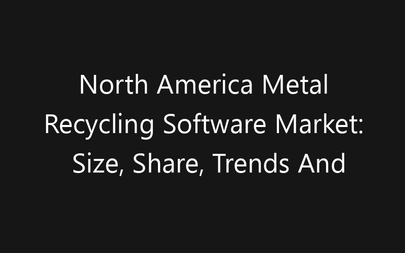 North America Metal Recycling Software Market: Size, Share, Trends And Forecast 2035