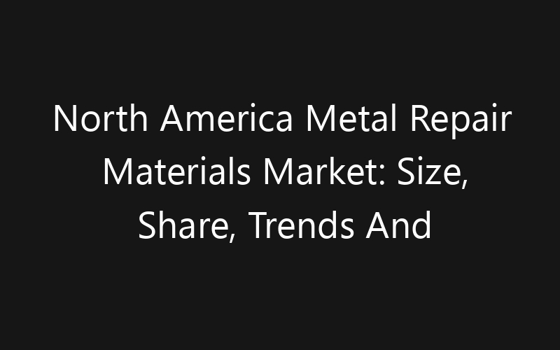 North America Metal Repair Materials Market: Size, Share, Trends And Forecast 2035