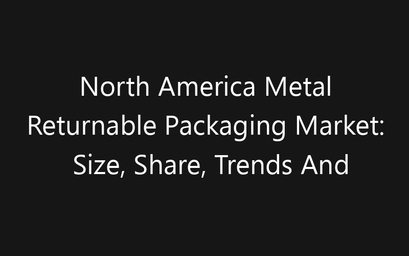North America Metal Returnable Packaging Market: Size, Share, Trends And Forecast 2035