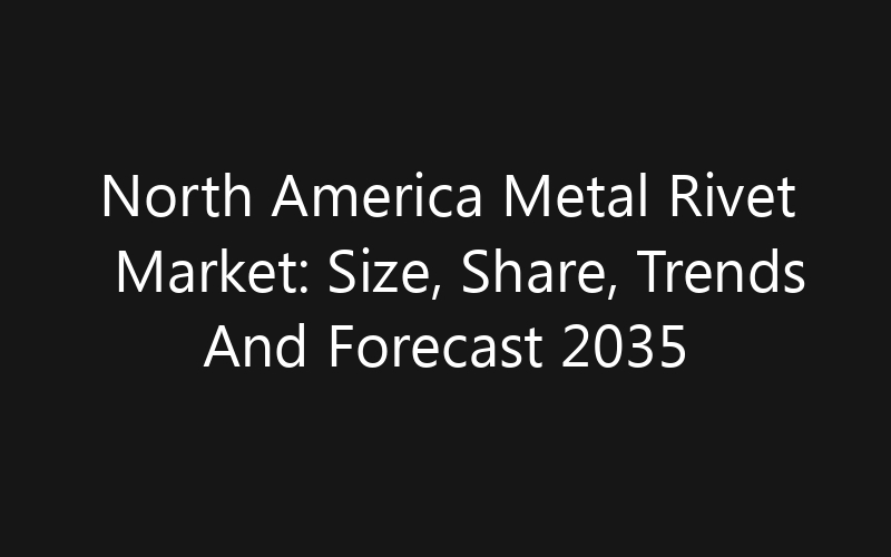 North America Metal Rivet Market: Size, Share, Trends And Forecast 2035