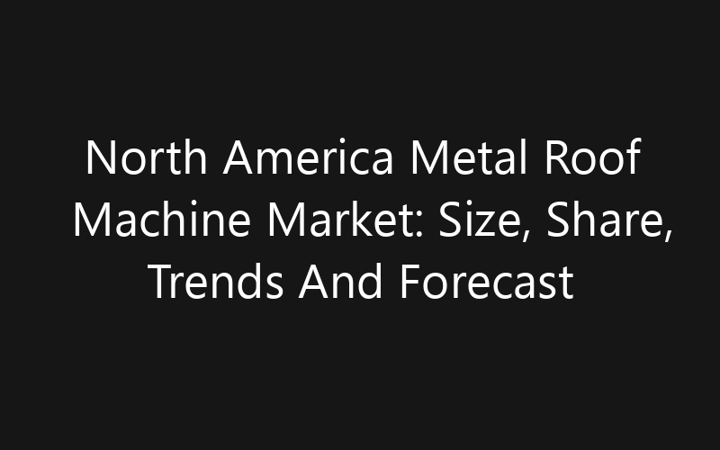 North America Metal Roof Machine Market: Size, Share, Trends And Forecast 2035