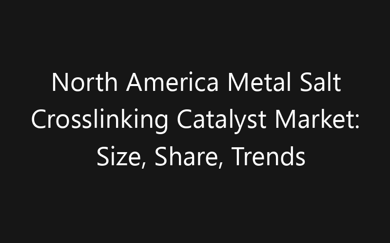 North America Metal Salt Crosslinking Catalyst Market: Size, Share, Trends And Forecast 2035