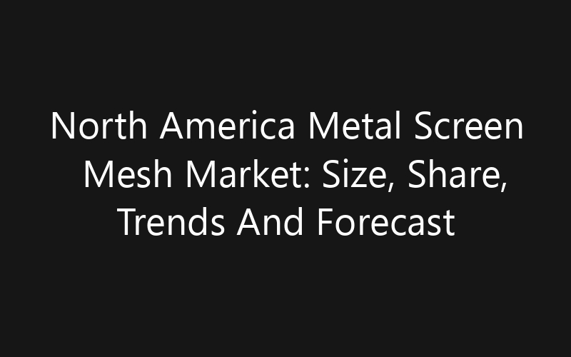 North America Metal Screen Mesh Market: Size, Share, Trends And Forecast 2035